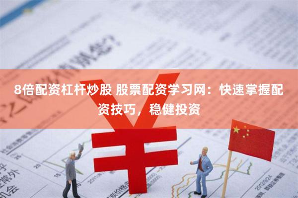 8倍配资杠杆炒股 股票配资学习网：快速掌握配资技巧，稳健投资
