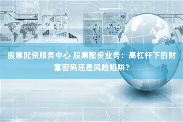 股票配资服务中心 股票配资业务：高杠杆下的财富密码还是风险陷阱？