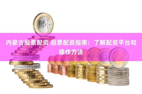 内蒙古股票配资 股票配资指南：了解配资平台和操作方法