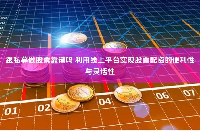 跟私募做股票靠谱吗 利用线上平台实现股票配资的便利性与灵活性