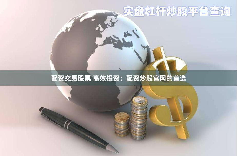 配资交易股票 高效投资：配资炒股官网的首选