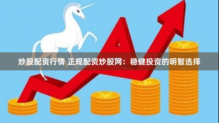 炒股配资行情 正规配资炒股网：稳健投资的明智选择