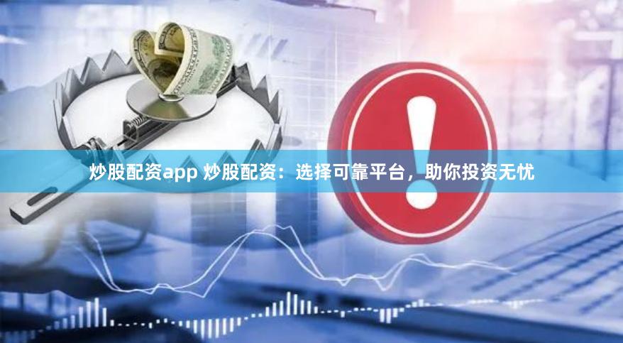 炒股配资app 炒股配资：选择可靠平台，助你投资无忧