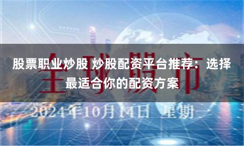 股票职业炒股 炒股配资平台推荐：选择最适合你的配资方案