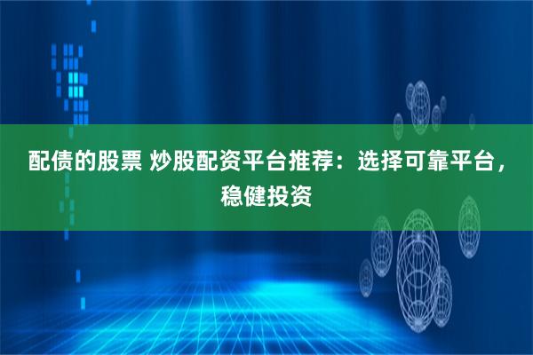 配债的股票 炒股配资平台推荐：选择可靠平台，稳健投资