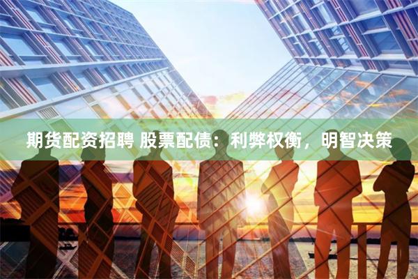 期货配资招聘 股票配债：利弊权衡，明智决策