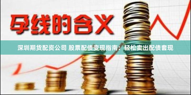 深圳期货配资公司 股票配债变现指南：轻松卖出配债套现