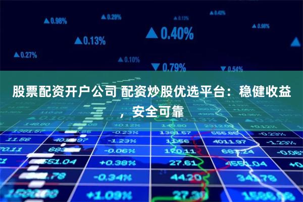 股票配资开户公司 配资炒股优选平台：稳健收益，安全可靠