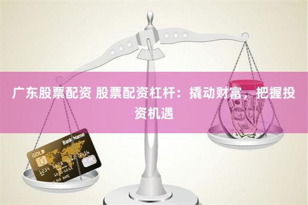 广东股票配资 股票配资杠杆：撬动财富，把握投资机遇