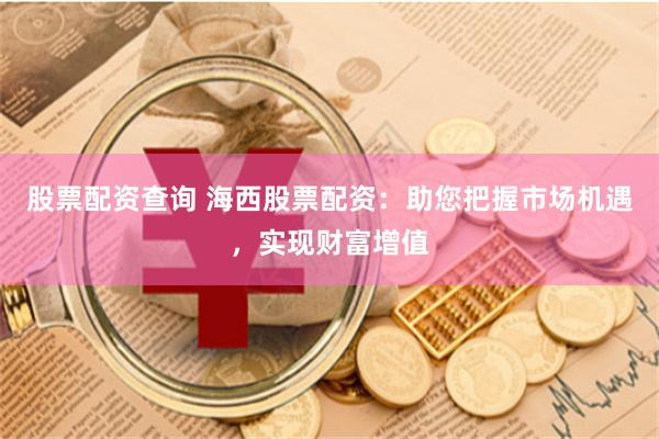 股票配资查询 海西股票配资：助您把握市场机遇，实现财富增值