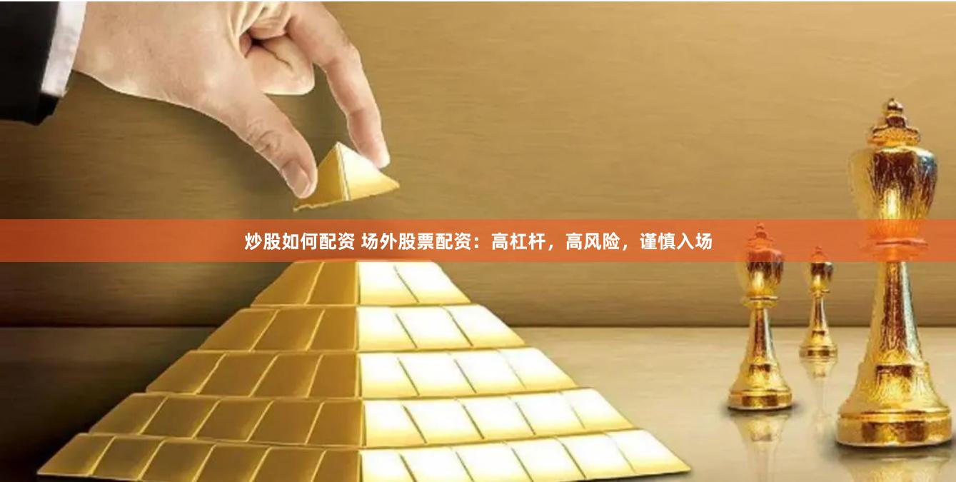 炒股如何配资 场外股票配资：高杠杆，高风险，谨慎入场