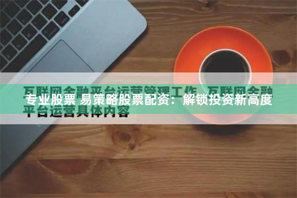 专业股票 易策略股票配资：解锁投资新高度