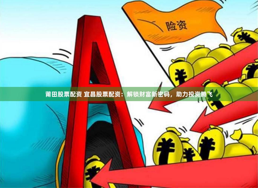 莆田股票配资 宜昌股票配资：解锁财富新密码，助力投资腾飞