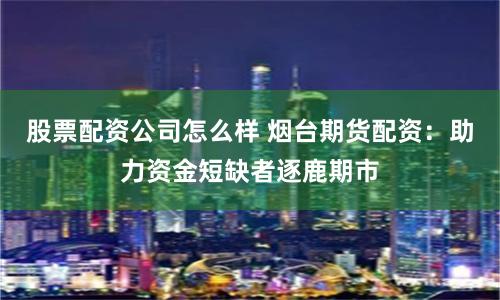 股票配资公司怎么样 烟台期货配资：助力资金短缺者逐鹿期市
