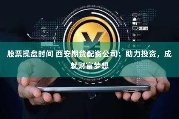 股票操盘时间 西安期货配资公司：助力投资，成就财富梦想
