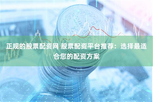正规的股票配资网 股票配资平台推荐：选择最适合您的配资方案