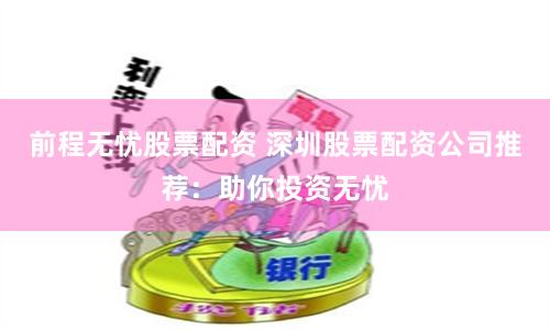 前程无忧股票配资 深圳股票配资公司推荐：助你投资无忧