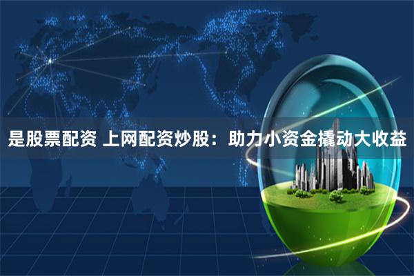 是股票配资 上网配资炒股：助力小资金撬动大收益