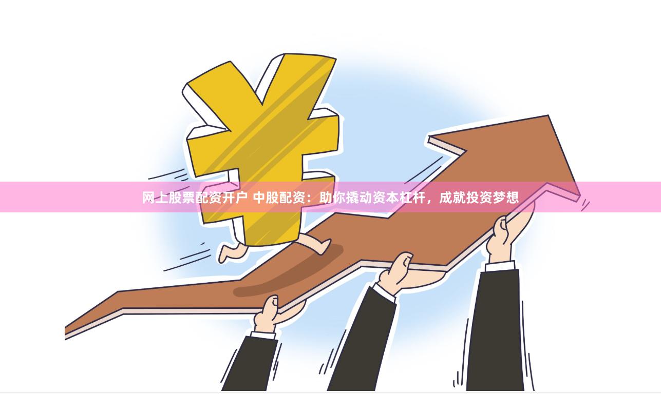 网上股票配资开户 中股配资：助你撬动资本杠杆，成就投资梦想