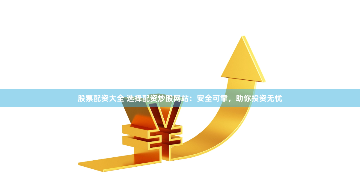 股票配资大全 选择配资炒股网站：安全可靠，助你投资无忧