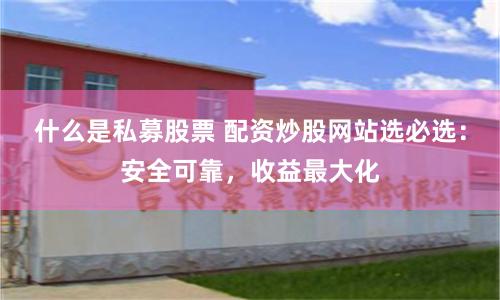 什么是私募股票 配资炒股网站选必选：安全可靠，收益最大化