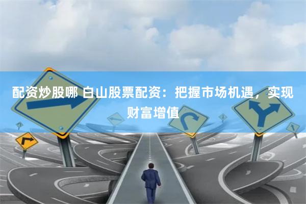 配资炒股哪 白山股票配资：把握市场机遇，实现财富增值