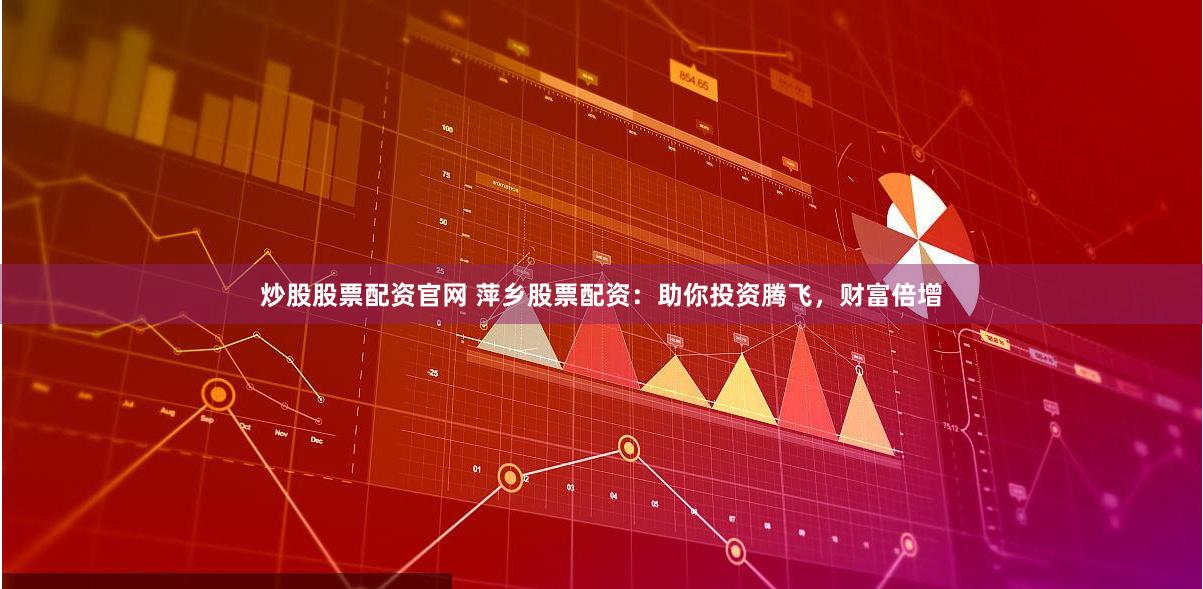 炒股股票配资官网 萍乡股票配资：助你投资腾飞，财富倍增