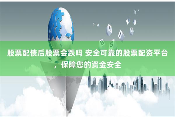股票配债后股票会跌吗 安全可靠的股票配资平台，保障您的资金安全
