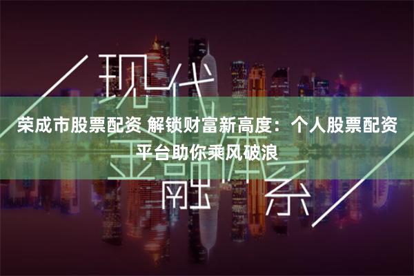 荣成市股票配资 解锁财富新高度：个人股票配资平台助你乘风破浪