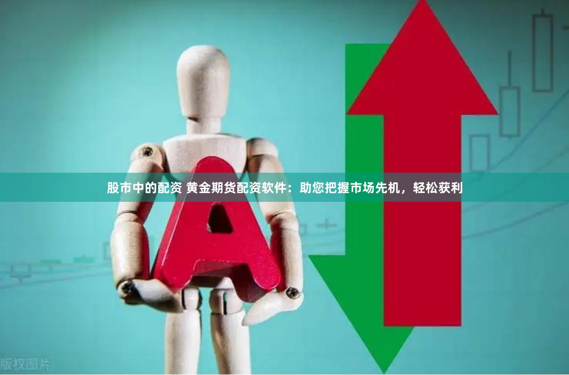 股市中的配资 黄金期货配资软件：助您把握市场先机，轻松获利