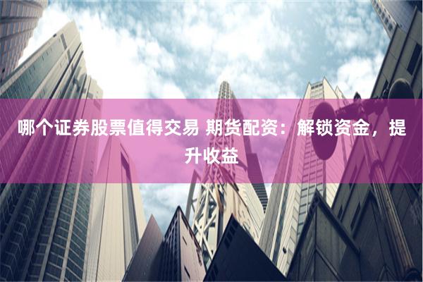 哪个证券股票值得交易 期货配资：解锁资金，提升收益