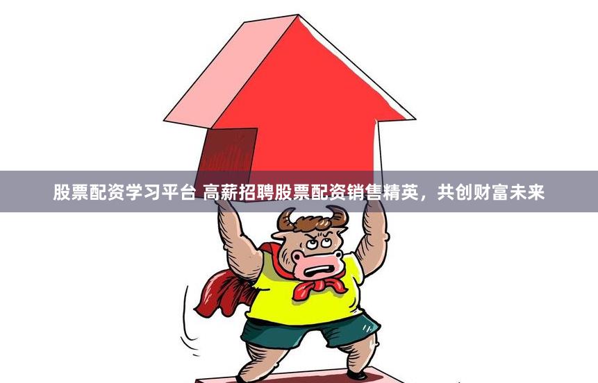 股票配资学习平台 高薪招聘股票配资销售精英，共创财富未来