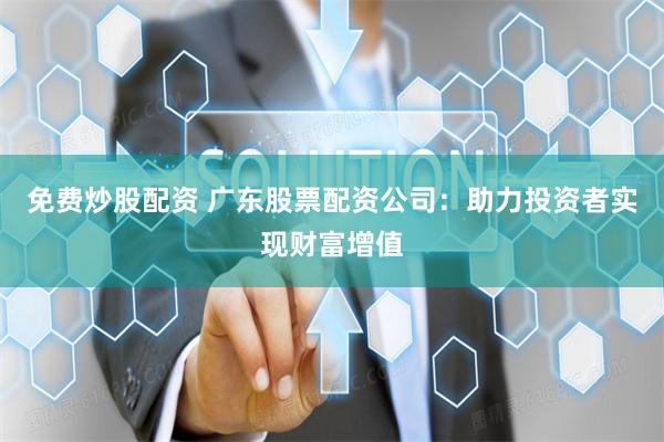 免费炒股配资 广东股票配资公司：助力投资者实现财富增值