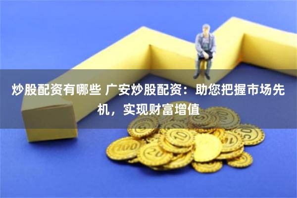 炒股配资有哪些 广安炒股配资：助您把握市场先机，实现财富增值