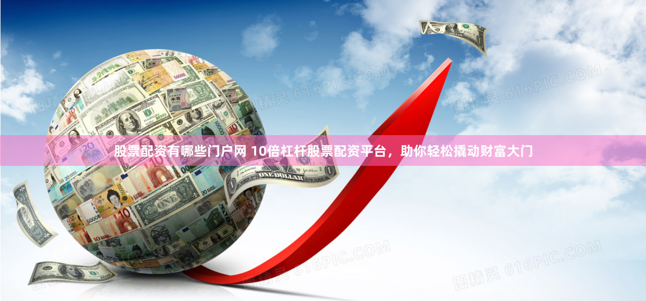 股票配资有哪些门户网 10倍杠杆股票配资平台，助你轻松撬动财富大门
