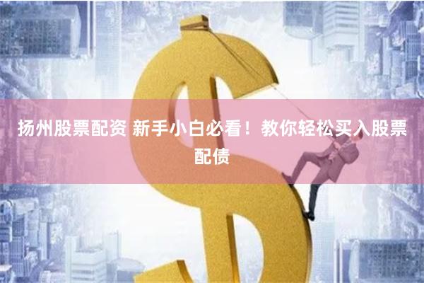 扬州股票配资 新手小白必看！教你轻松买入股票配债