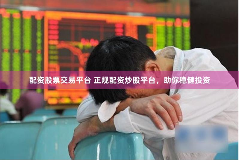 配资股票交易平台 正规配资炒股平台，助你稳健投资
