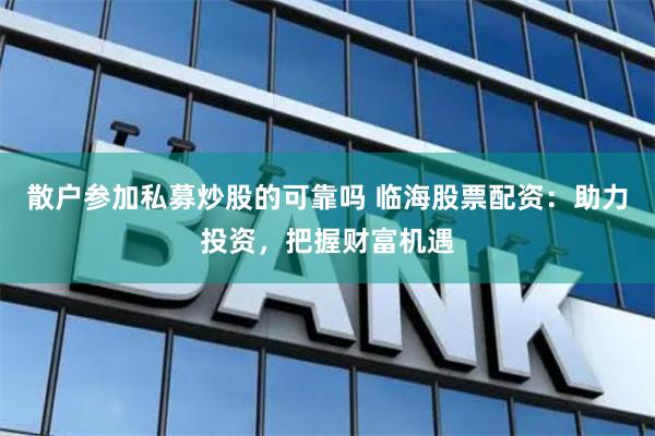 散户参加私募炒股的可靠吗 临海股票配资：助力投资，把握财富机遇