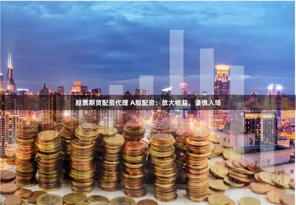股票期货配资代理 A股配资：放大收益，谨慎入场