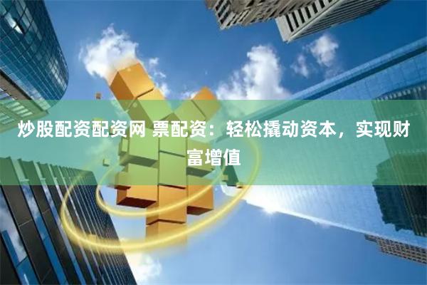炒股配资配资网 票配资：轻松撬动资本，实现财富增值