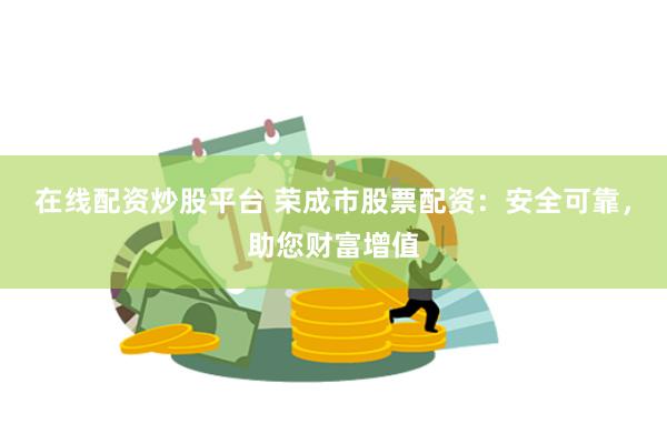 在线配资炒股平台 荣成市股票配资：安全可靠，助您财富增值