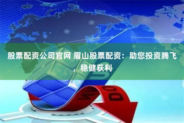 股票配资公司官网 眉山股票配资：助您投资腾飞，稳健获利