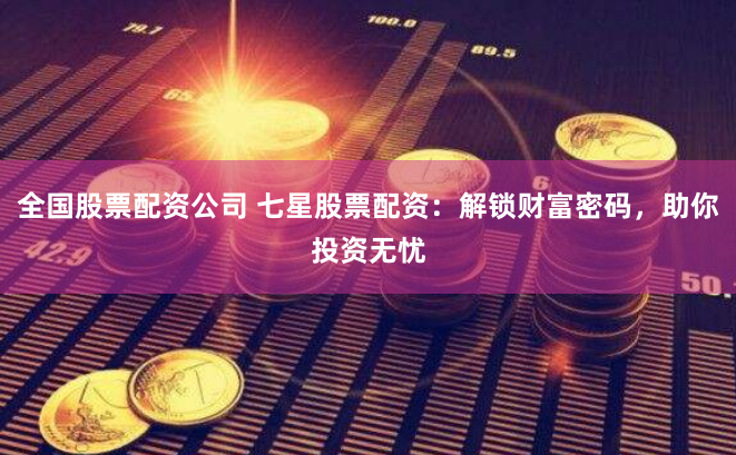 全国股票配资公司 七星股票配资：解锁财富密码，助你投资无忧