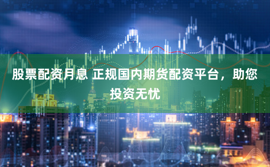 股票配资月息 正规国内期货配资平台，助您投资无忧