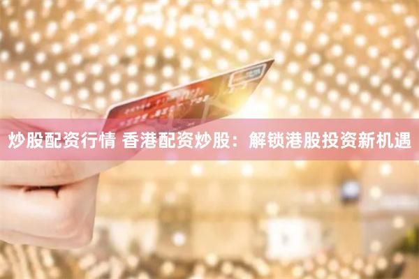 炒股配资行情 香港配资炒股：解锁港股投资新机遇
