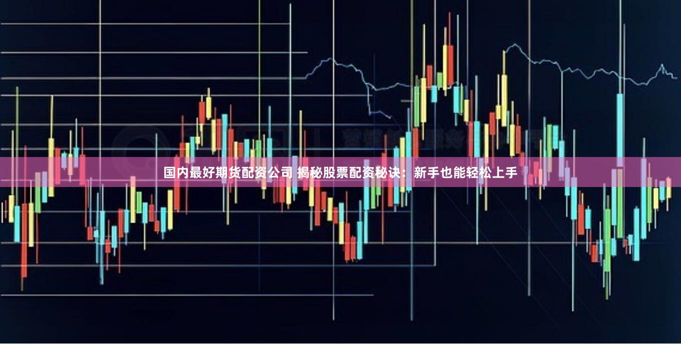 国内最好期货配资公司 揭秘股票配资秘诀：新手也能轻松上手