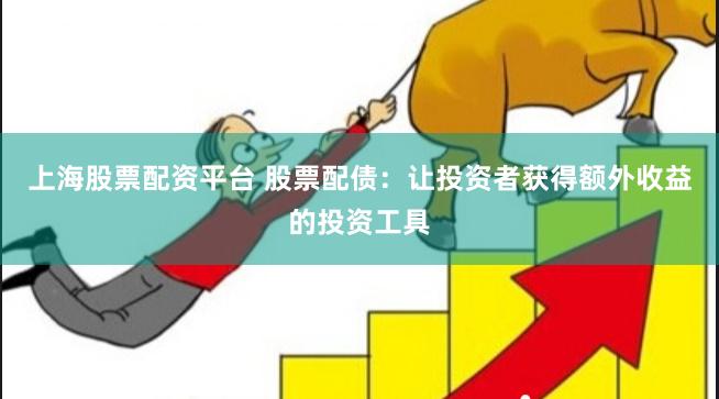 上海股票配资平台 股票配债：让投资者获得额外收益的投资工具
