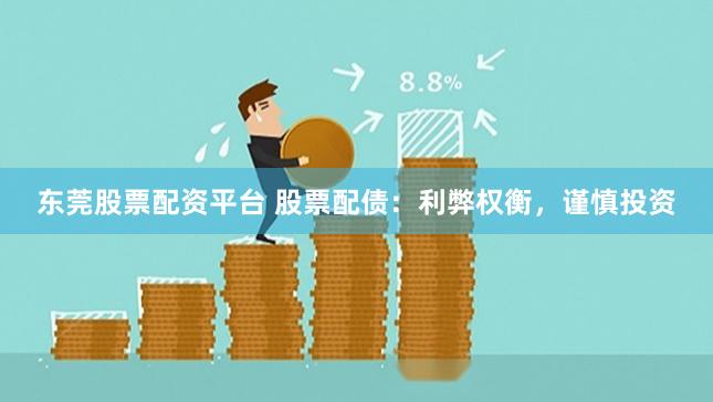 东莞股票配资平台 股票配债：利弊权衡，谨慎投资