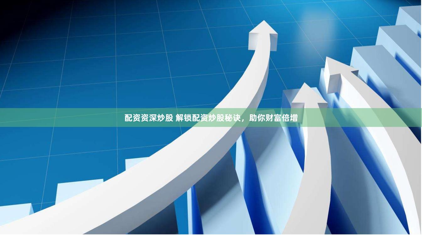 配资资深炒股 解锁配资炒股秘诀，助你财富倍增