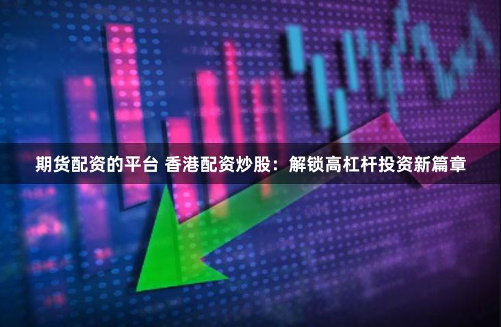 期货配资的平台 香港配资炒股：解锁高杠杆投资新篇章